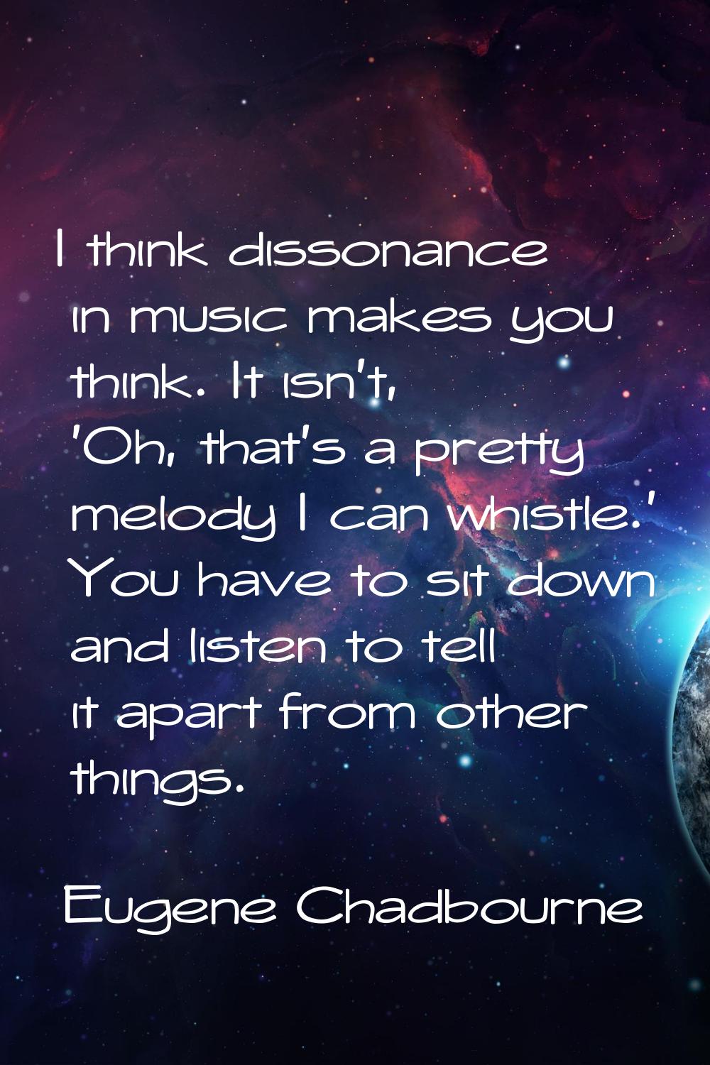 I think dissonance in music makes you think. It isn't, 'Oh, that's a pretty melody I can whistle.' 