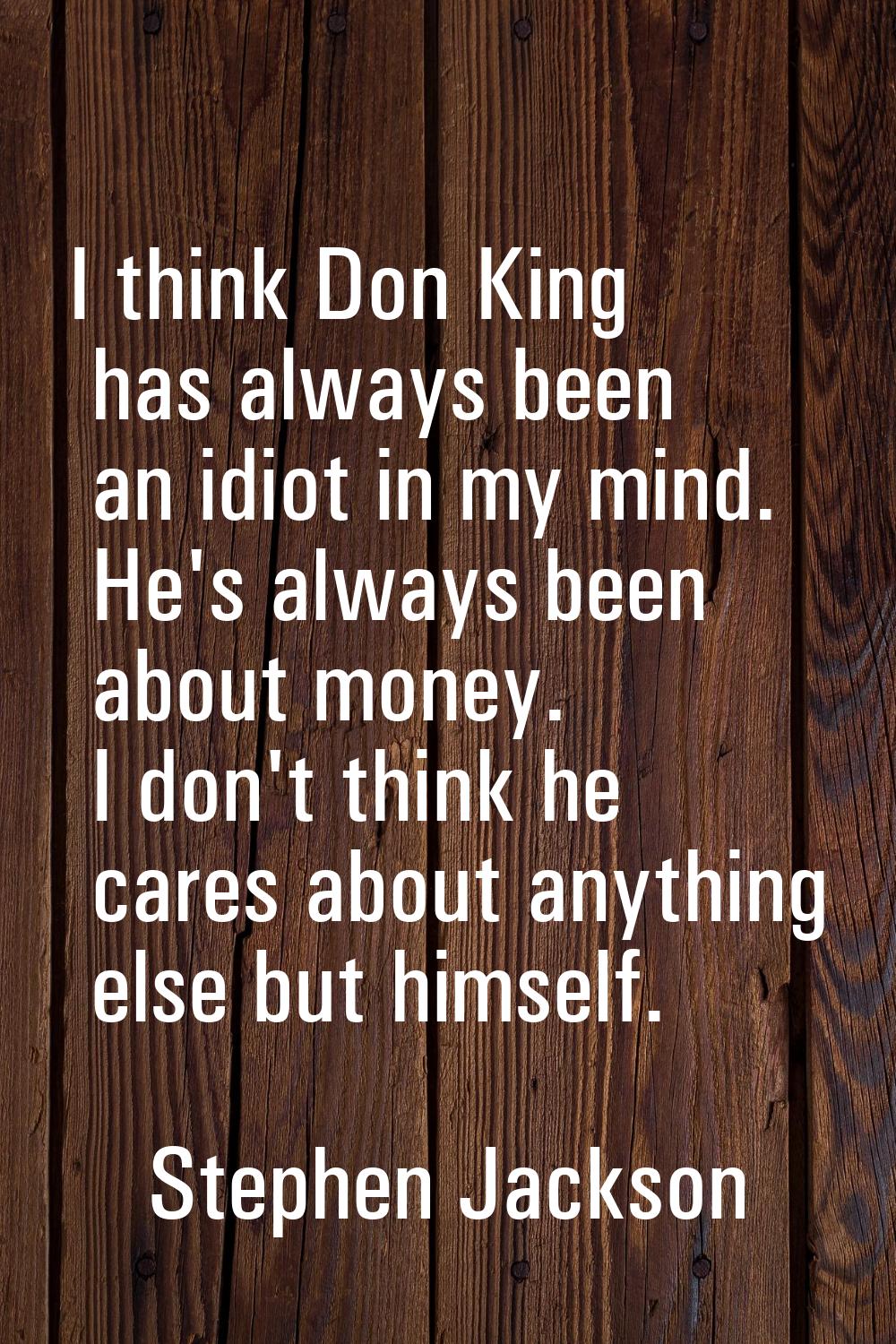 I think Don King has always been an idiot in my mind. He's always been about money. I don't think h