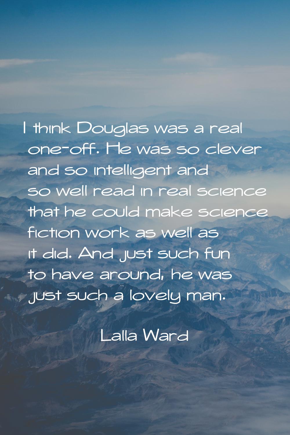 I think Douglas was a real one-off. He was so clever and so intelligent and so well read in real sc