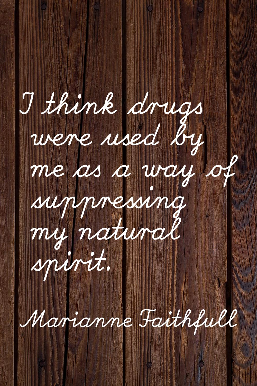 I think drugs were used by me as a way of suppressing my natural spirit.