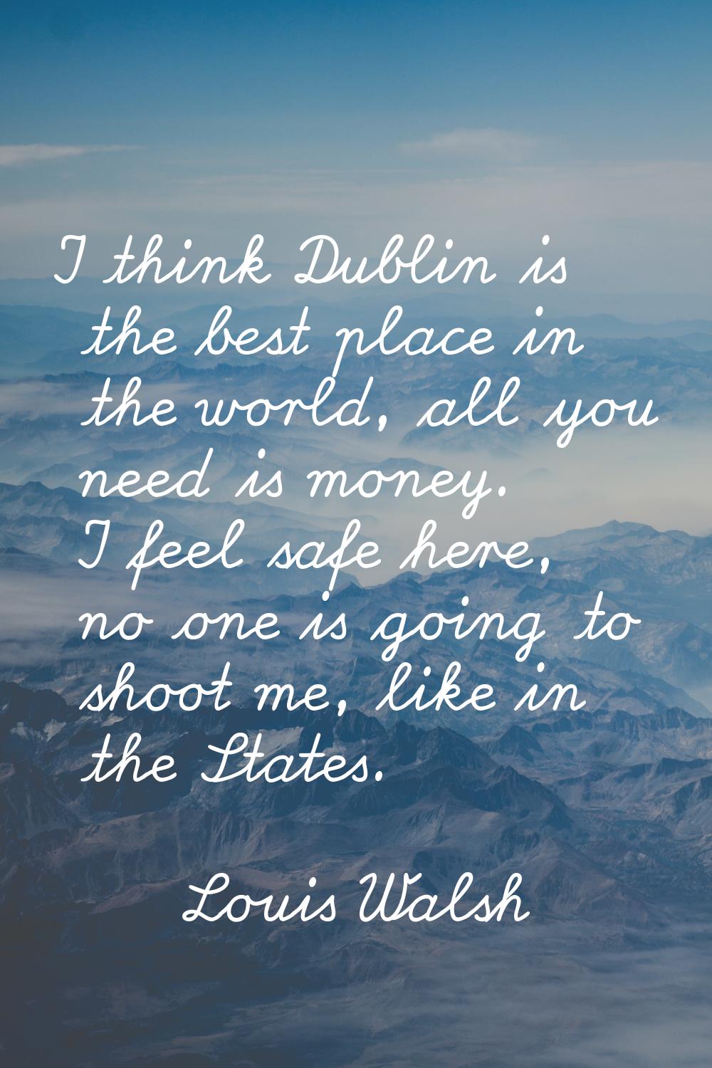 I think Dublin is the best place in the world, all you need is money. I feel safe here, no one is g