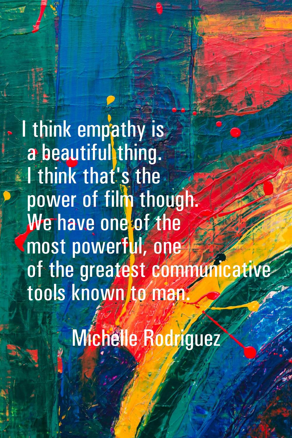 I think empathy is a beautiful thing. I think that's the power of film though. We have one of the m
