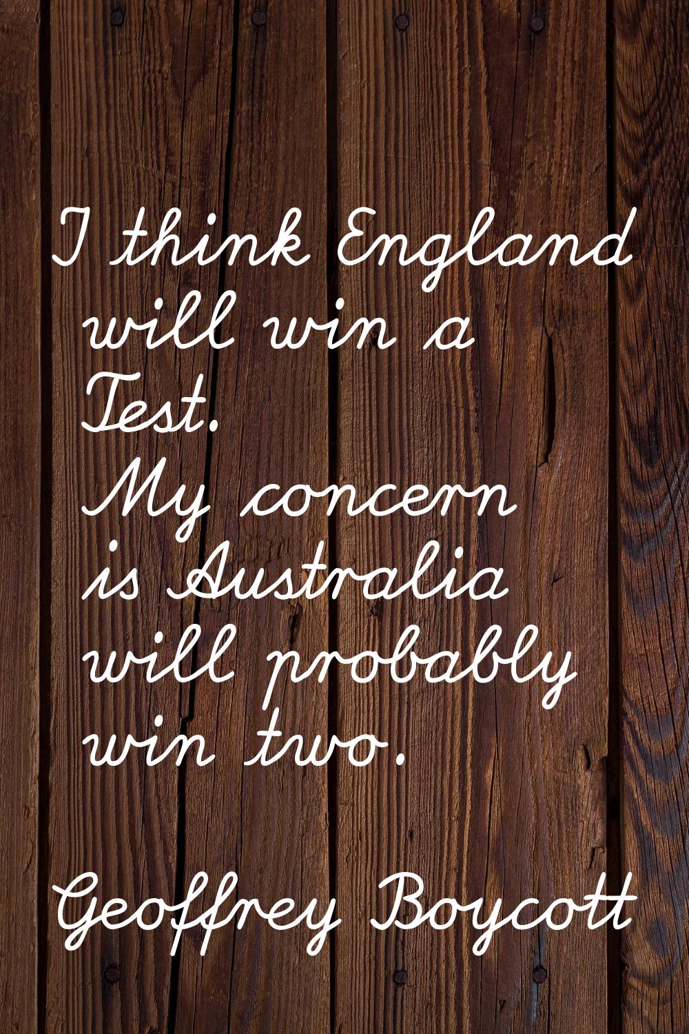 I think England will win a Test. My concern is Australia will probably win two.