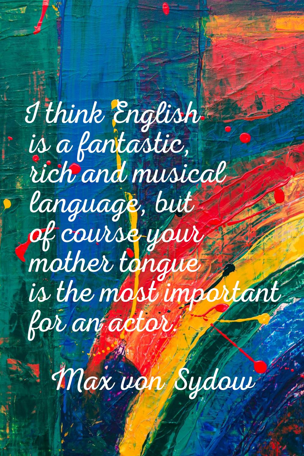 I think English is a fantastic, rich and musical language, but of course your mother tongue is the 