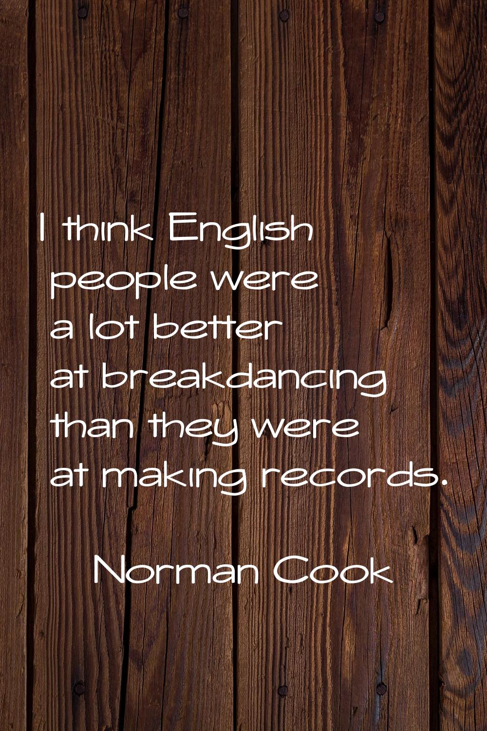 I think English people were a lot better at breakdancing than they were at making records.