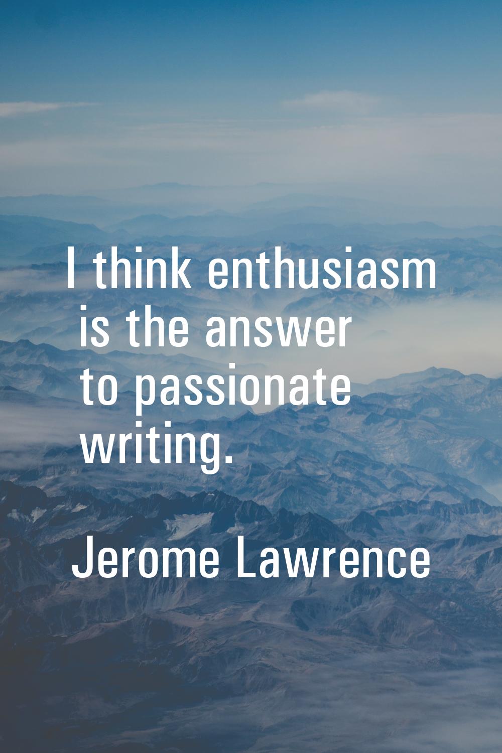 I think enthusiasm is the answer to passionate writing.