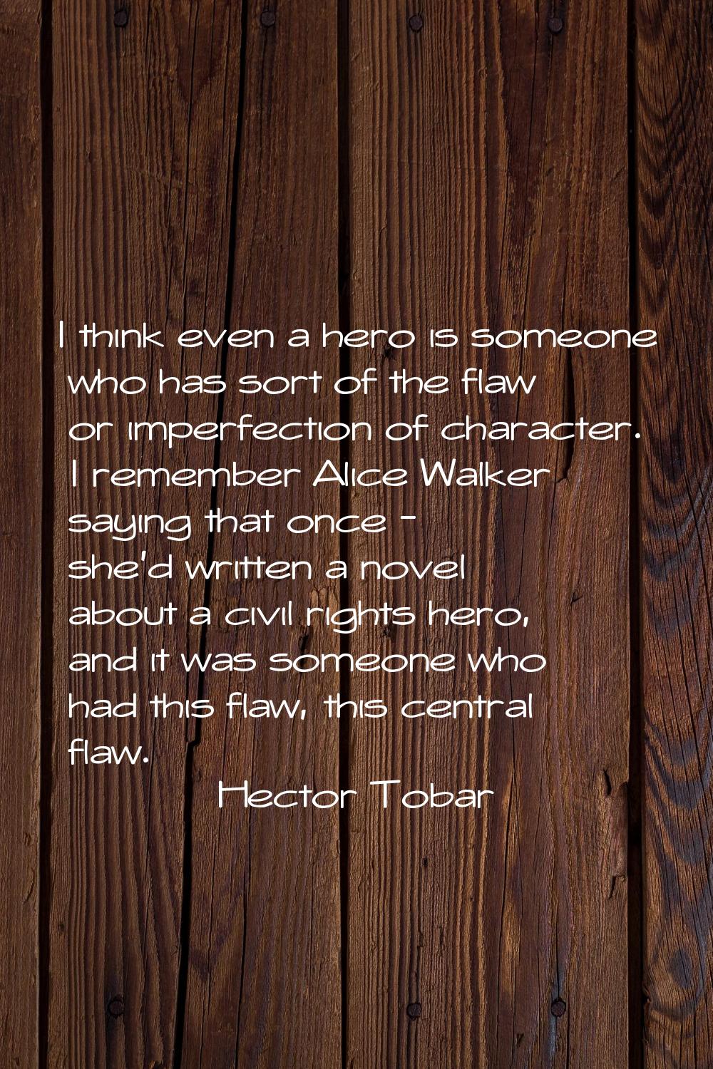 I think even a hero is someone who has sort of the flaw or imperfection of character. I remember Al