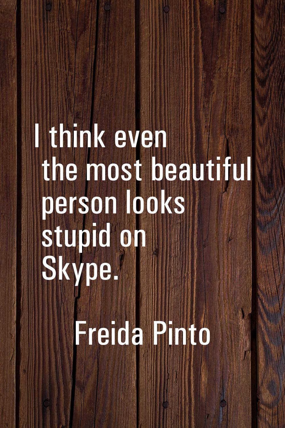 I think even the most beautiful person looks stupid on Skype.