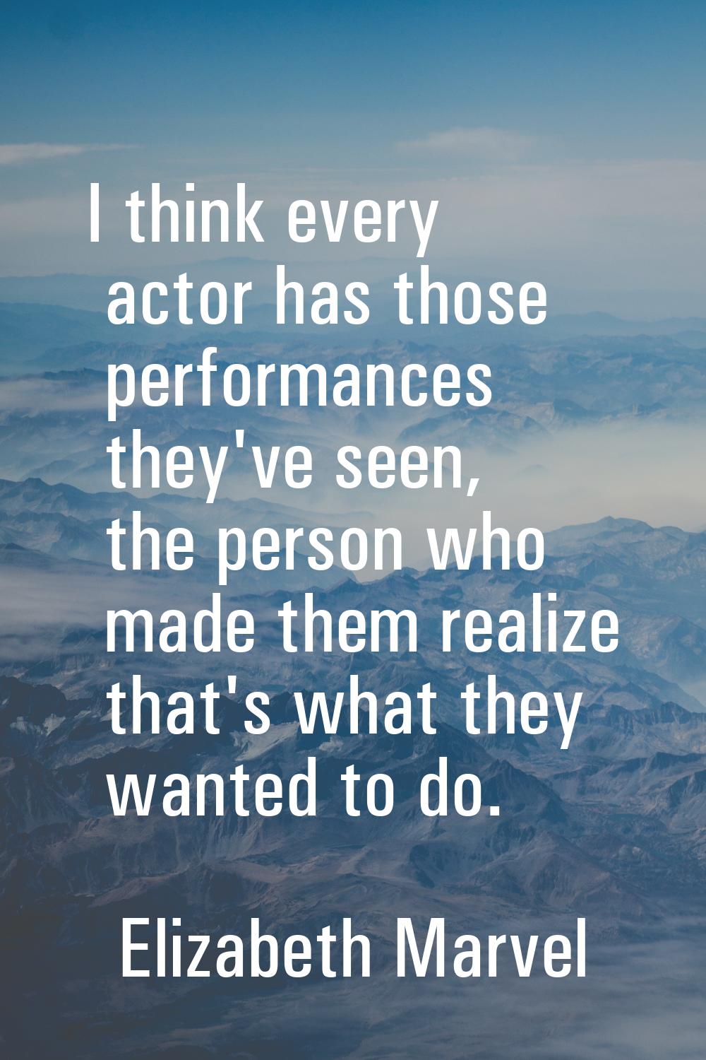 I think every actor has those performances they've seen, the person who made them realize that's wh