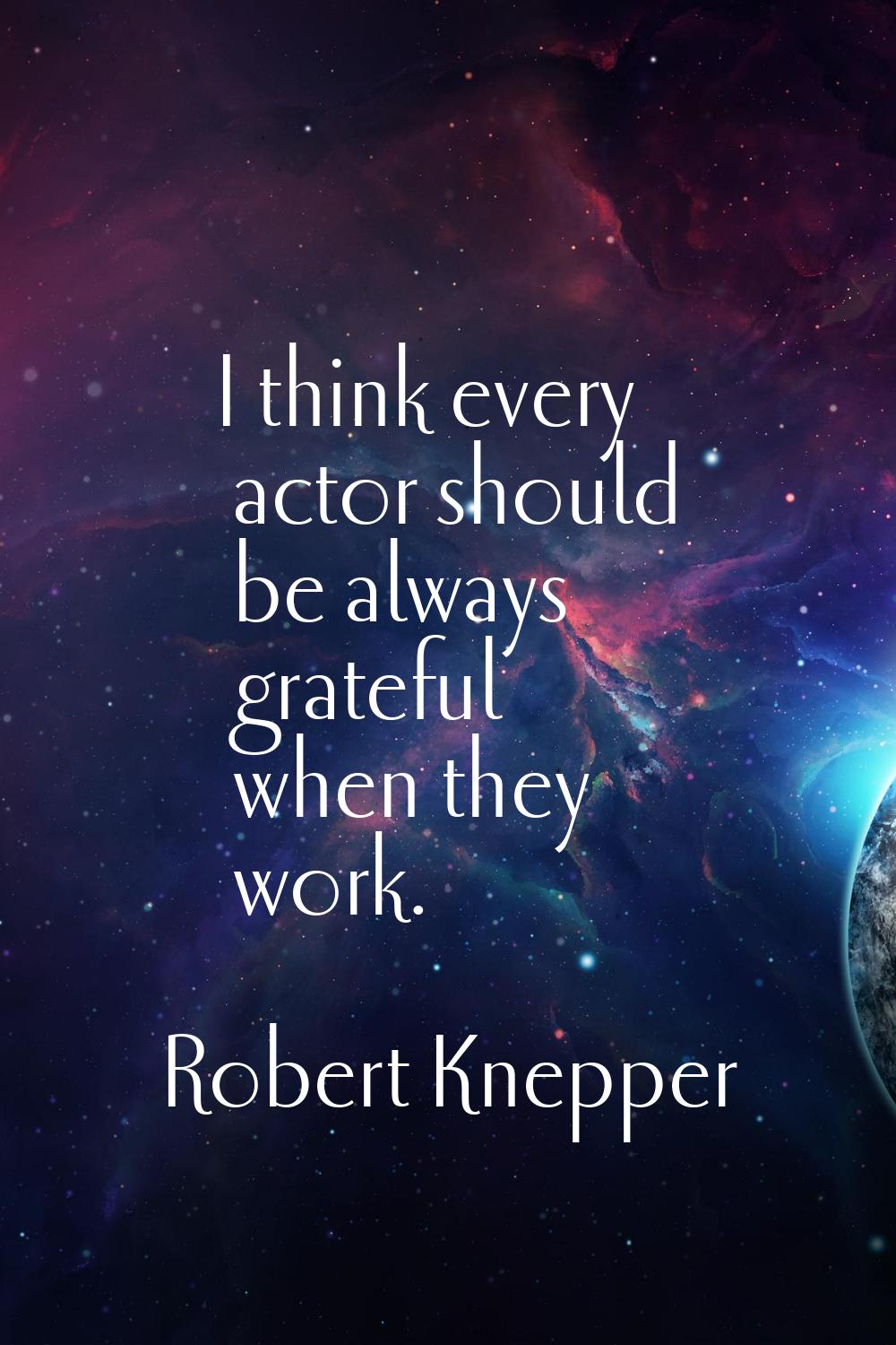 I think every actor should be always grateful when they work.