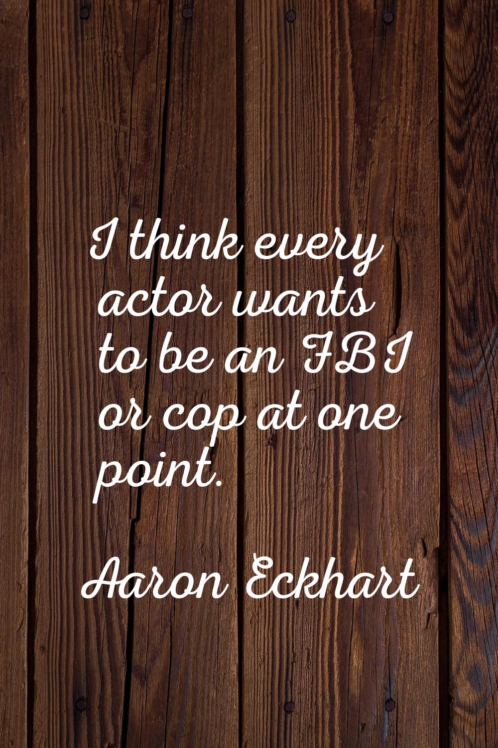 I think every actor wants to be an FBI or cop at one point.