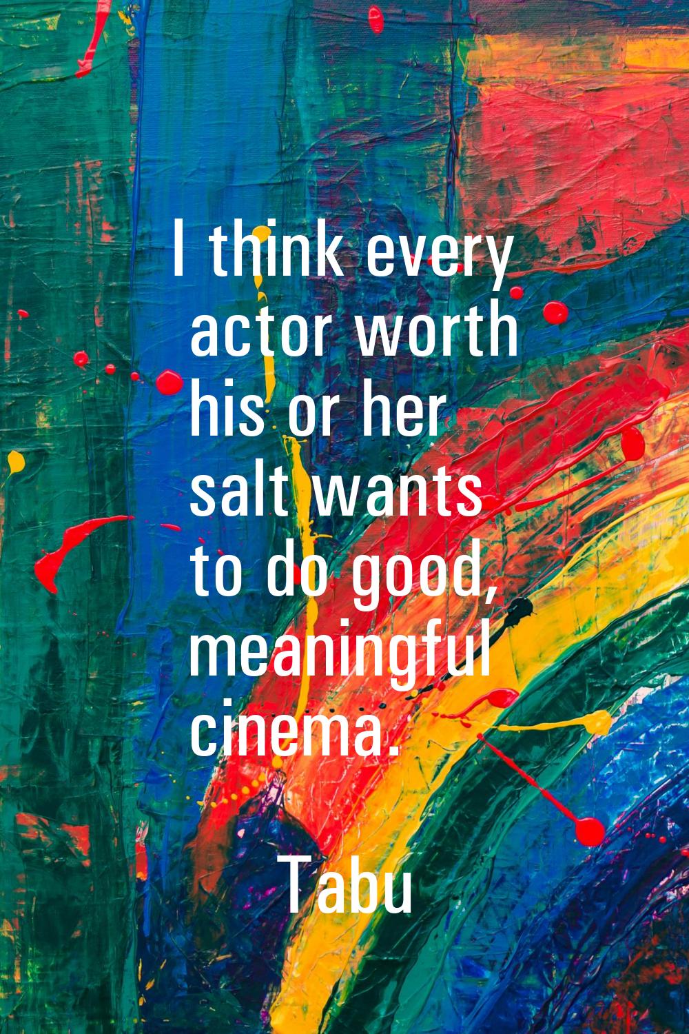 I think every actor worth his or her salt wants to do good, meaningful cinema.