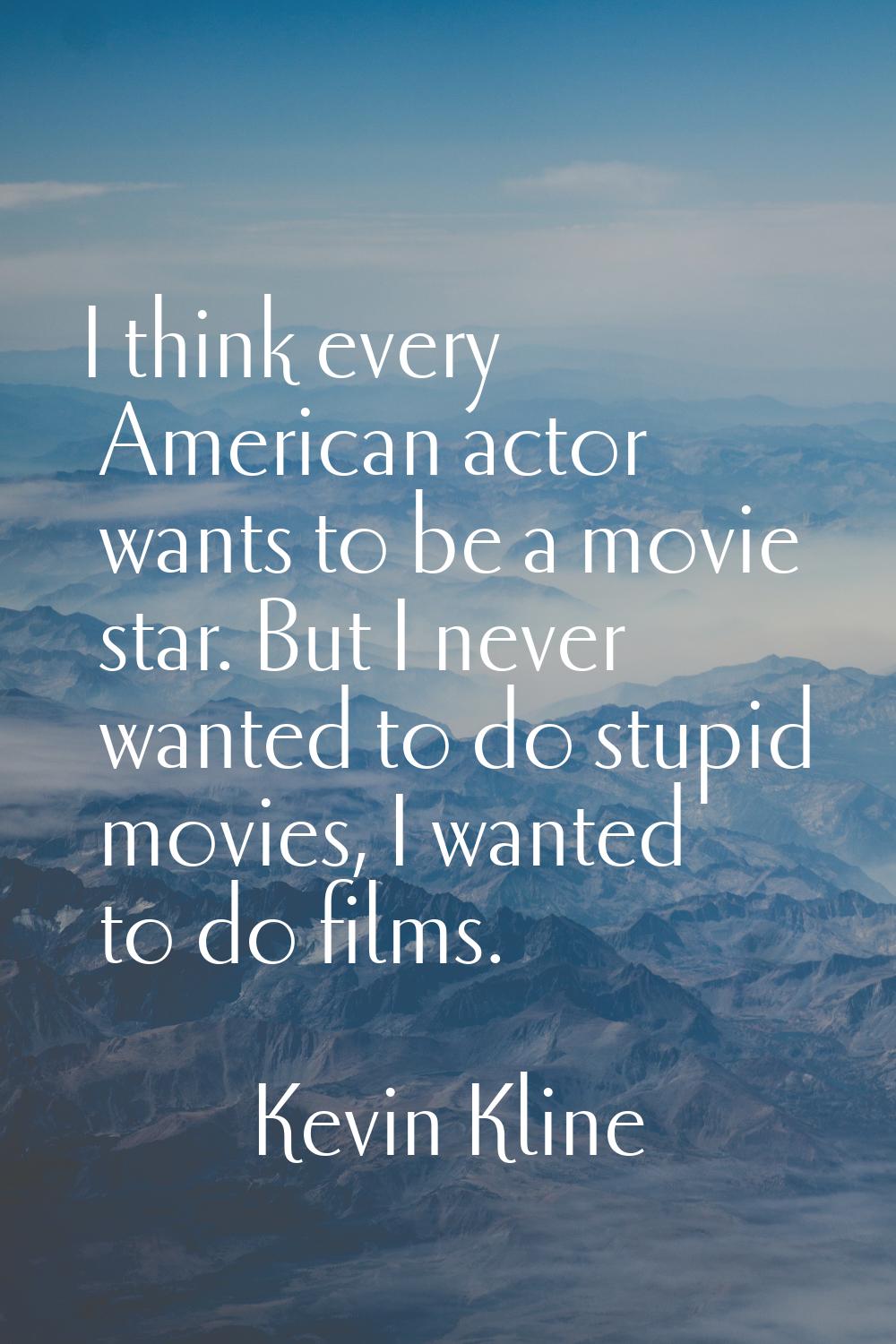 I think every American actor wants to be a movie star. But I never wanted to do stupid movies, I wa
