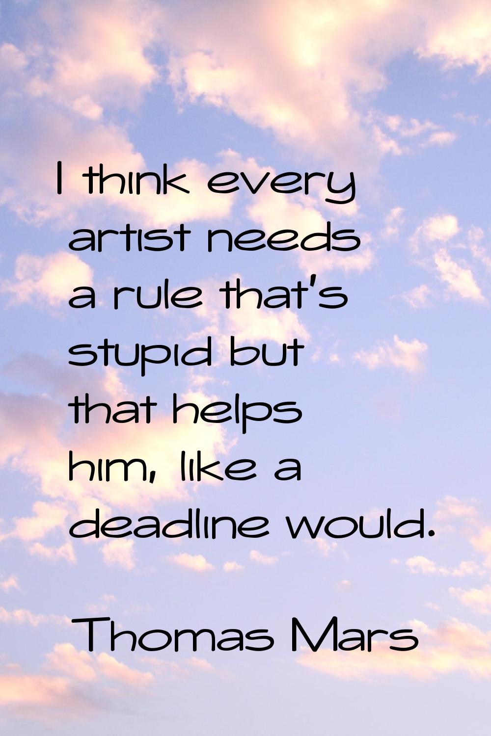 I think every artist needs a rule that's stupid but that helps him, like a deadline would.