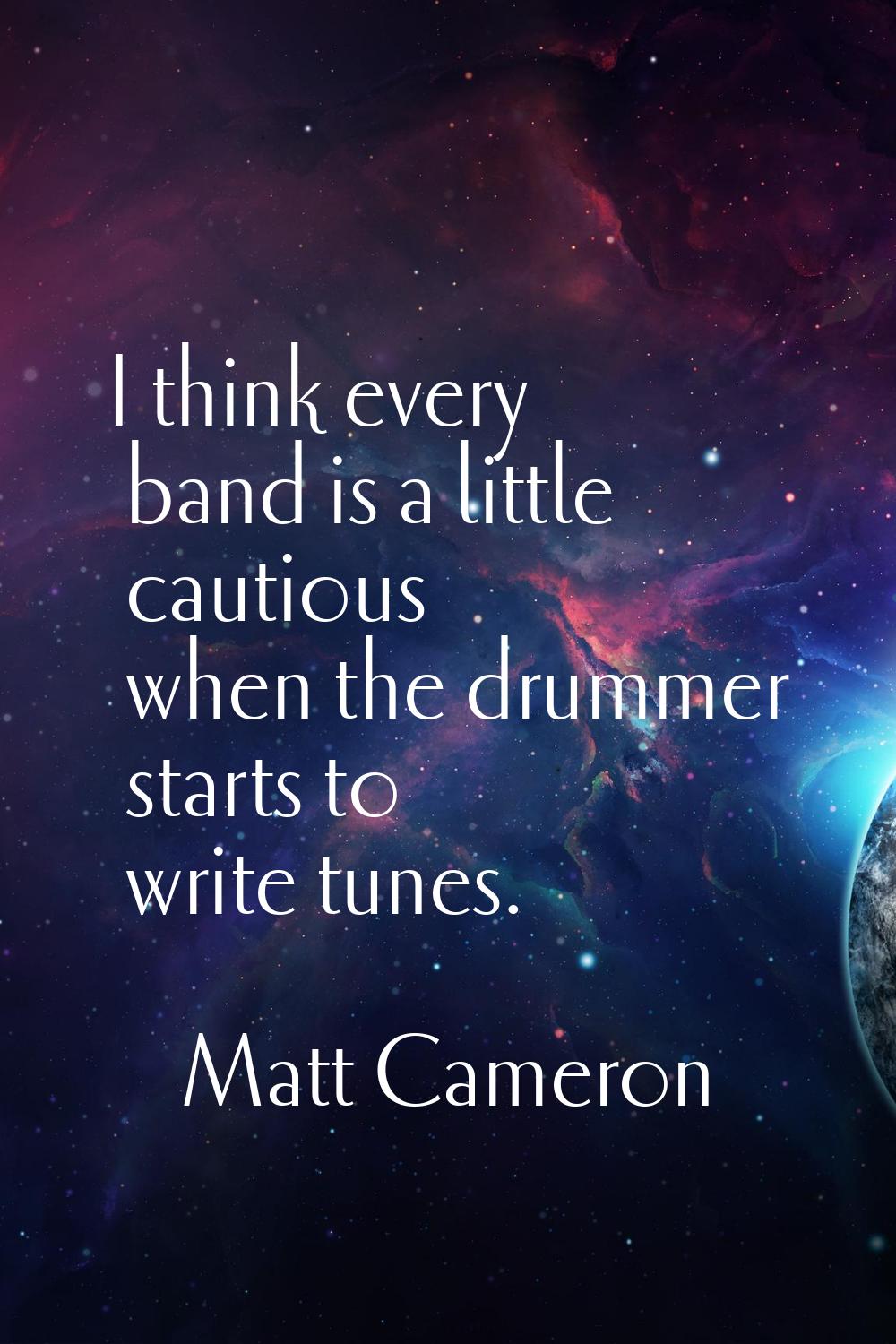 I think every band is a little cautious when the drummer starts to write tunes.