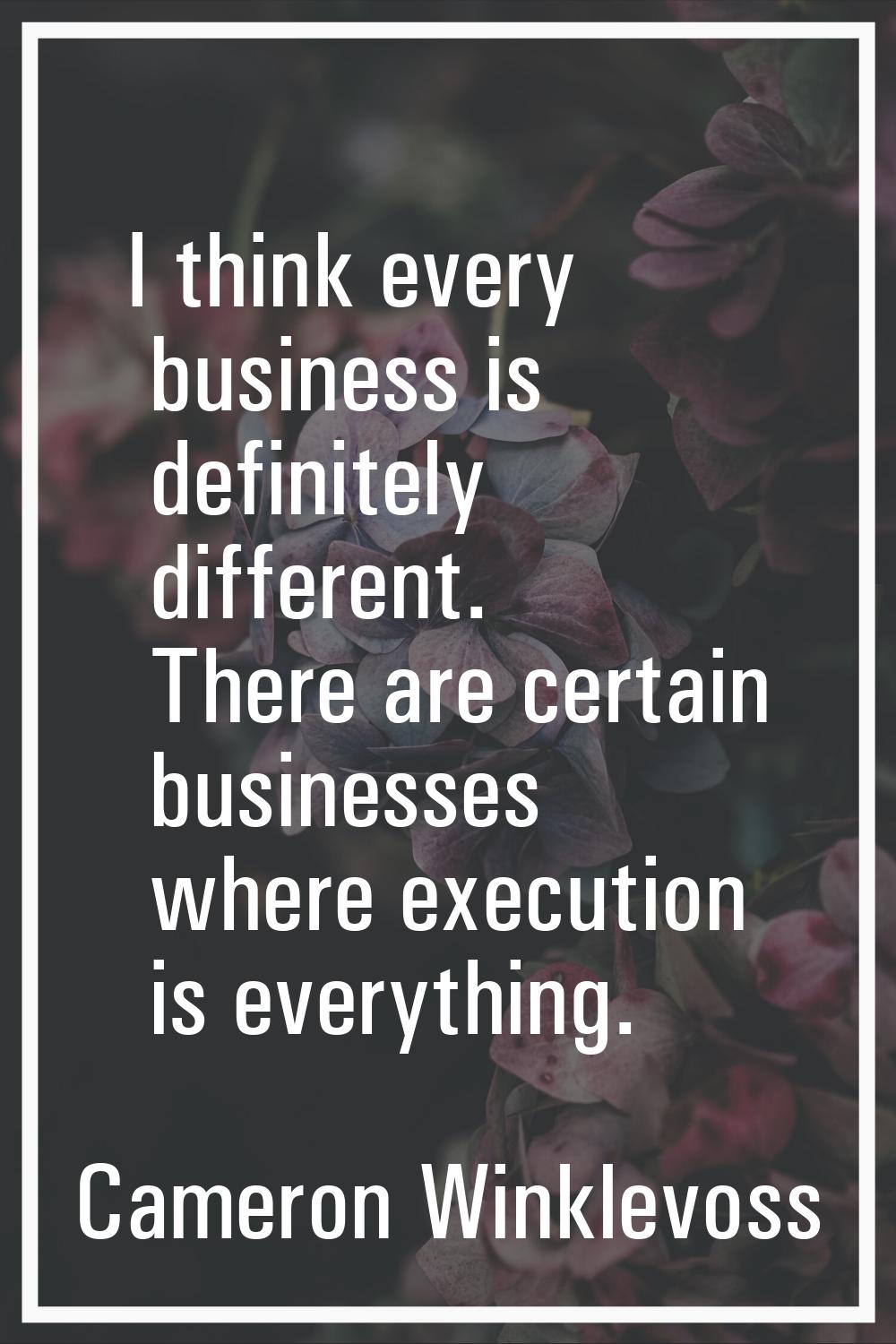 I think every business is definitely different. There are certain businesses where execution is eve