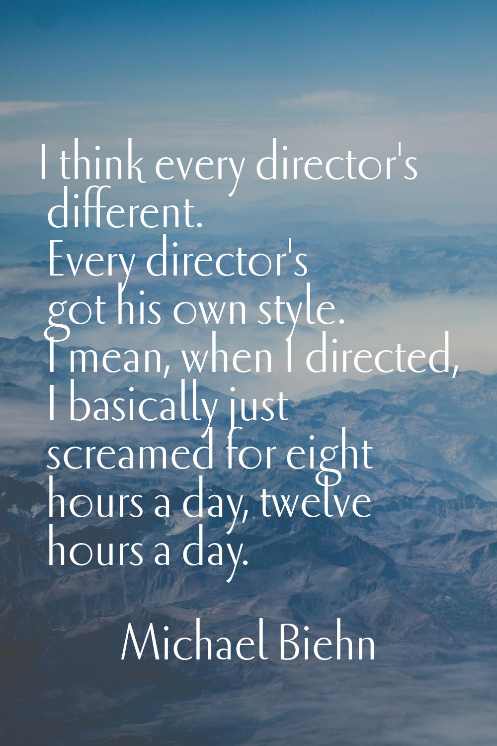 I think every director's different. Every director's got his own style. I mean, when I directed, I 