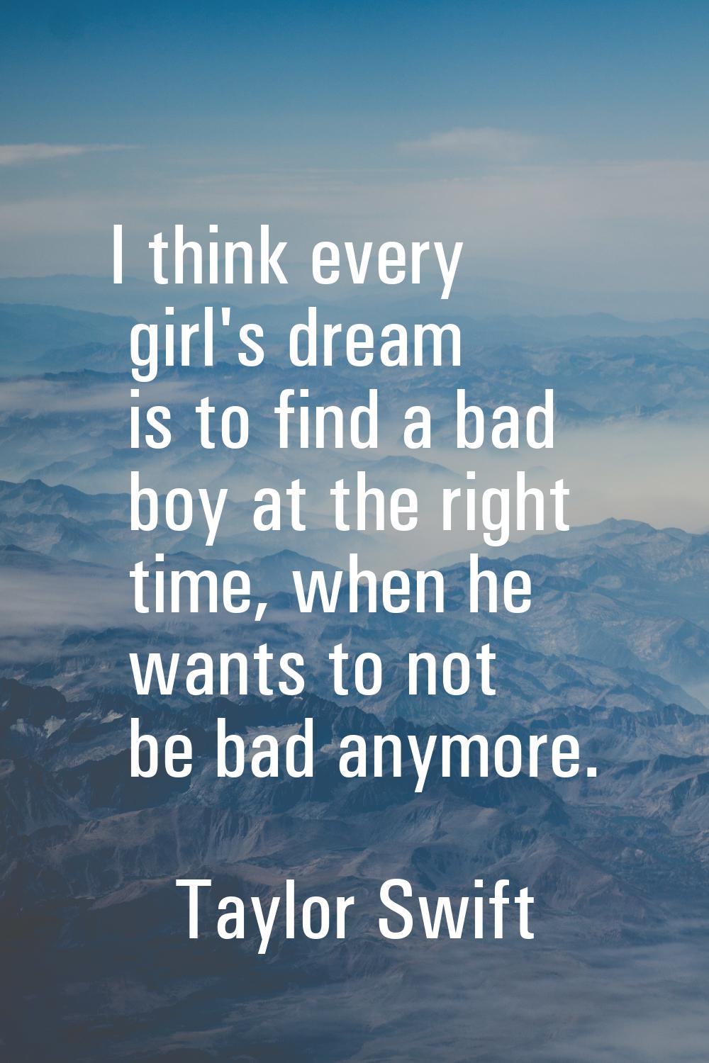 I think every girl's dream is to find a bad boy at the right time, when he wants to not be bad anym