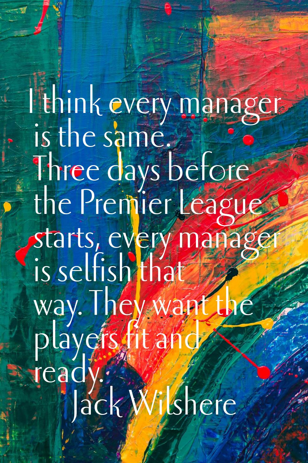I think every manager is the same. Three days before the Premier League starts, every manager is se