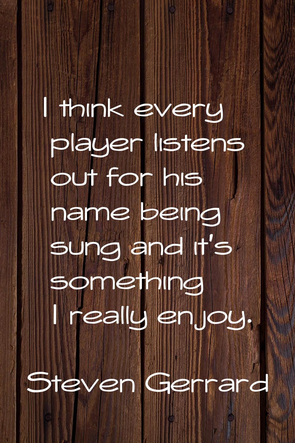 I think every player listens out for his name being sung and it's something I really enjoy.