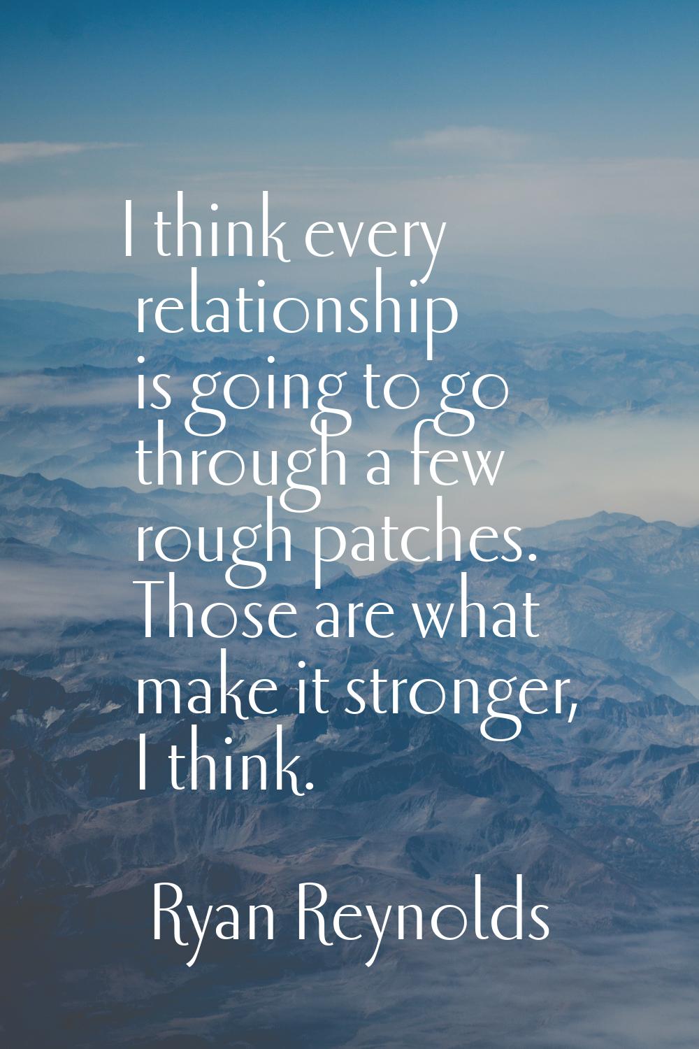 I think every relationship is going to go through a few rough patches. Those are what make it stron