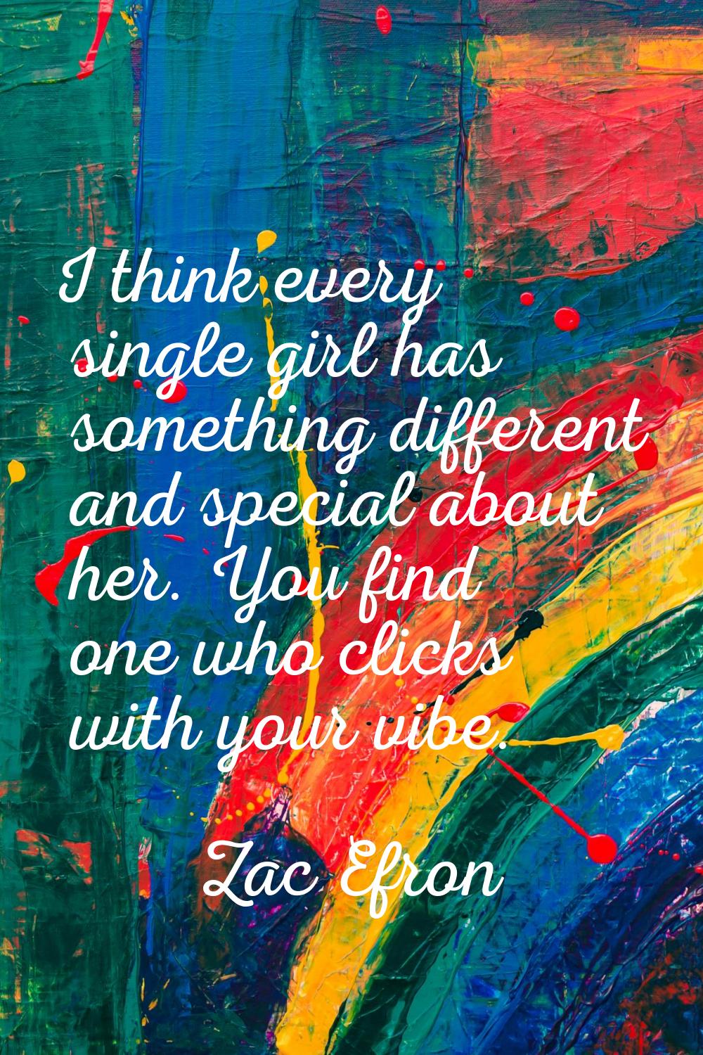 I think every single girl has something different and special about her. You find one who clicks wi