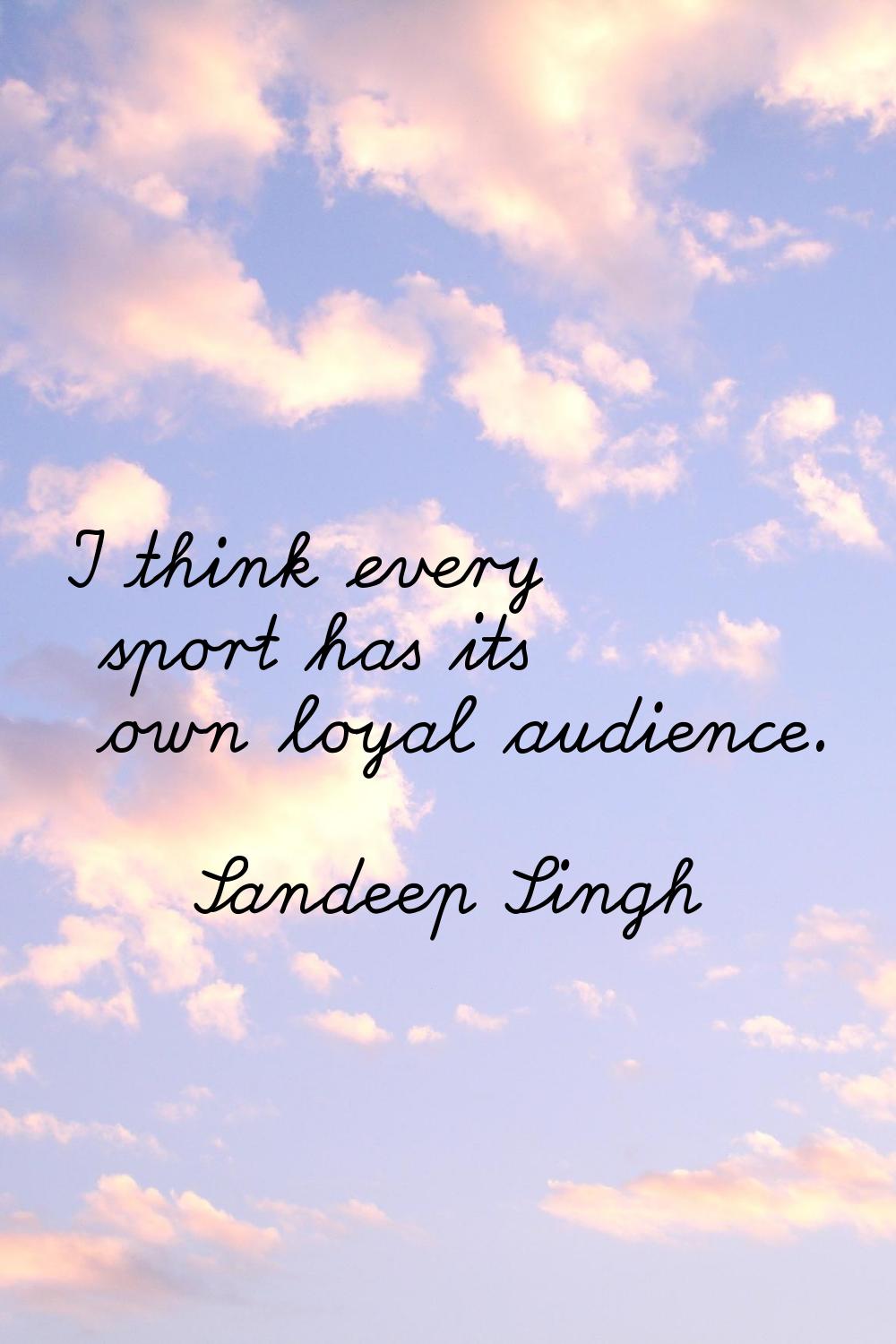 I think every sport has its own loyal audience.