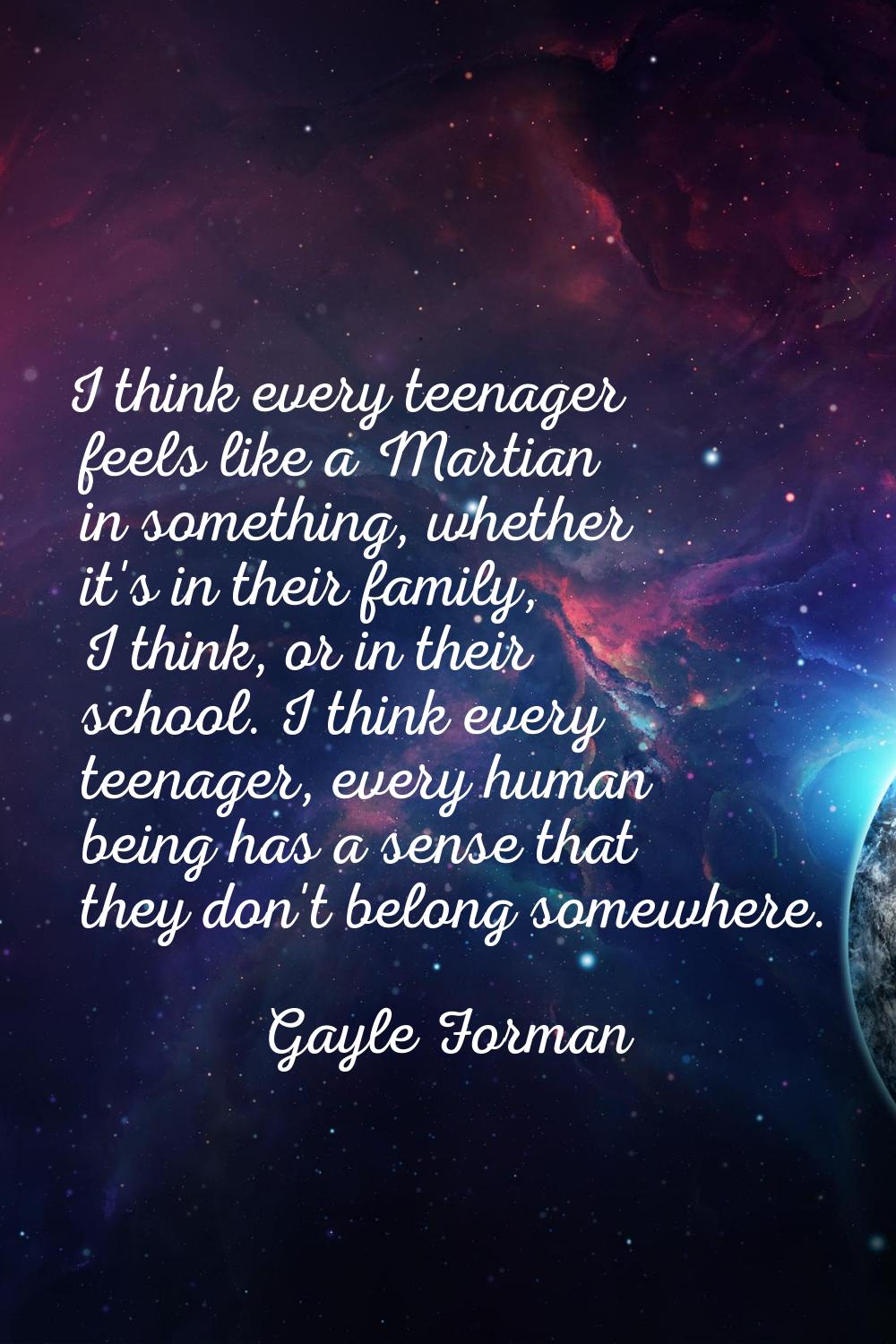 I think every teenager feels like a Martian in something, whether it's in their family, I think, or