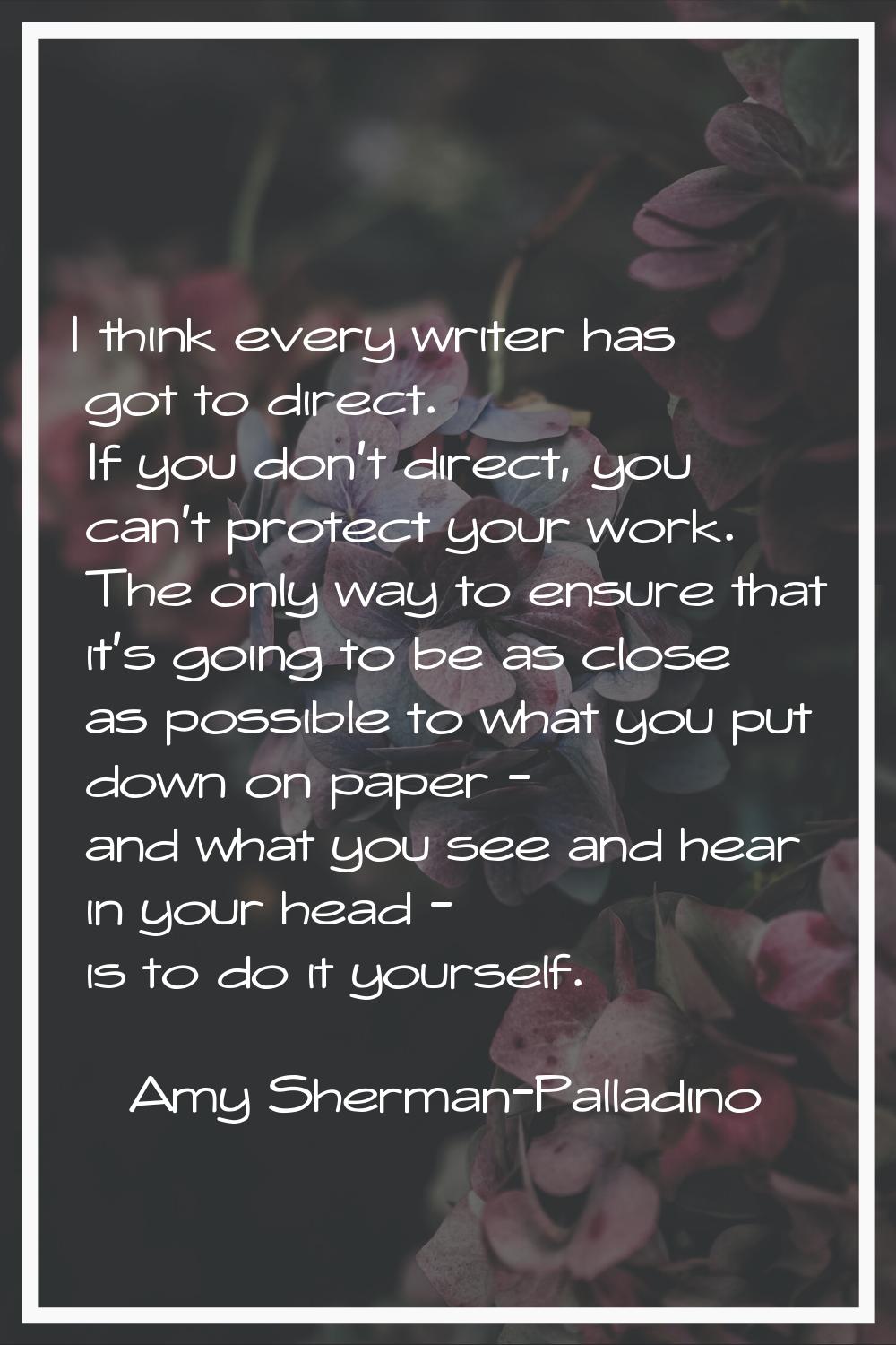 I think every writer has got to direct. If you don't direct, you can't protect your work. The only 