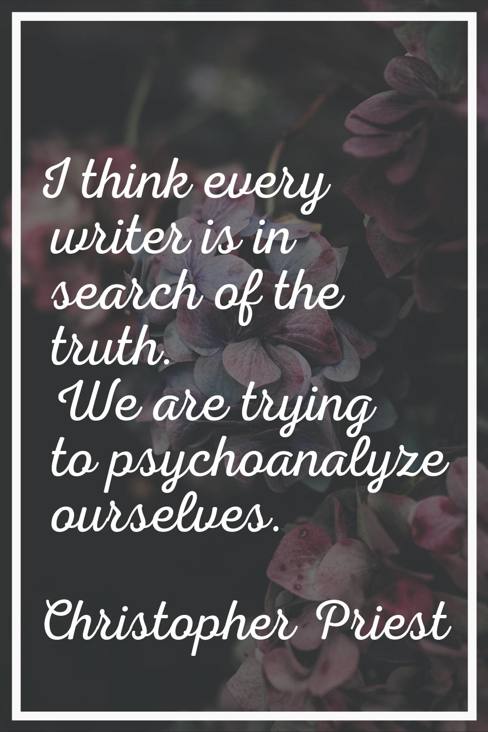 I think every writer is in search of the truth. We are trying to psychoanalyze ourselves.
