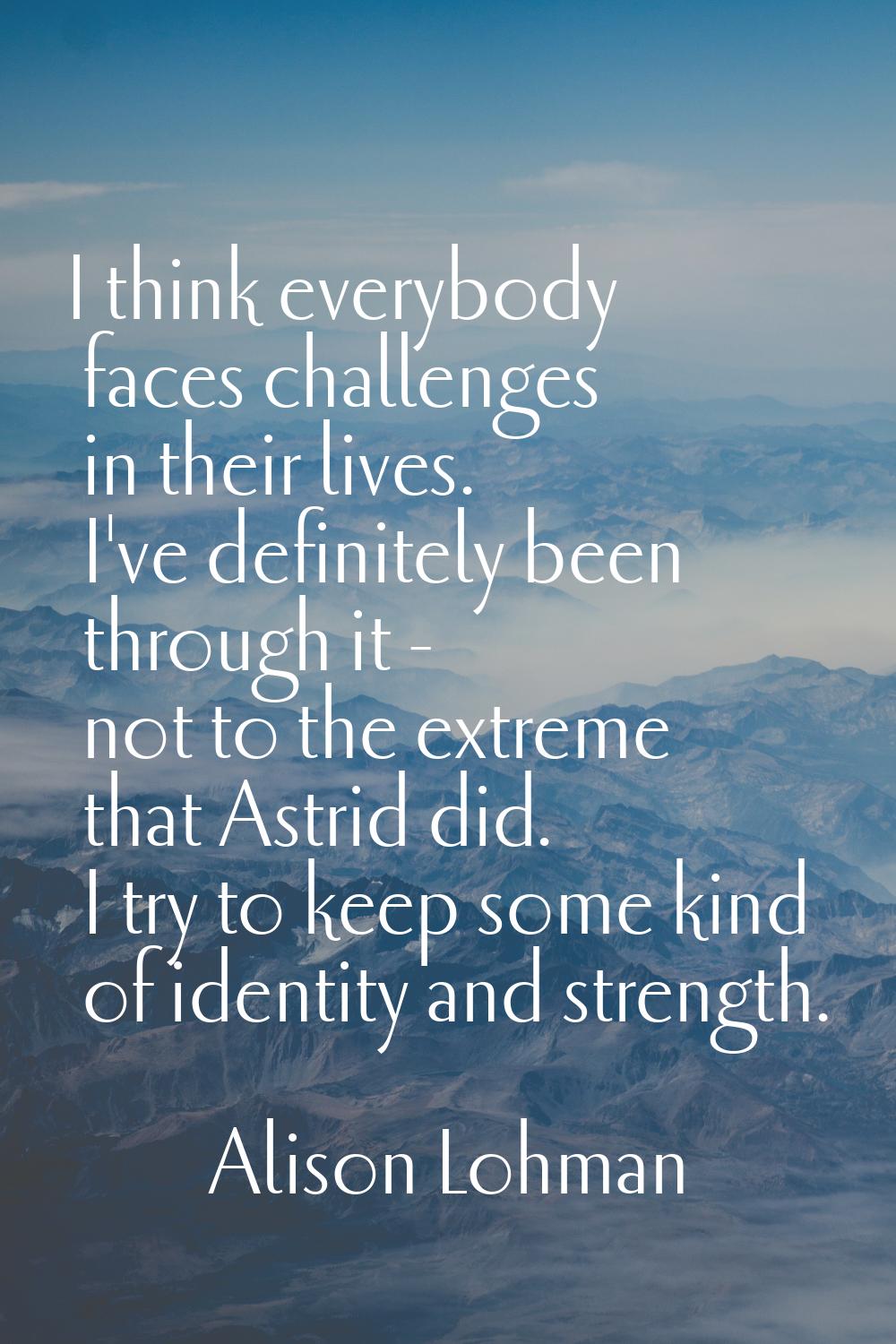 I think everybody faces challenges in their lives. I've definitely been through it - not to the ext