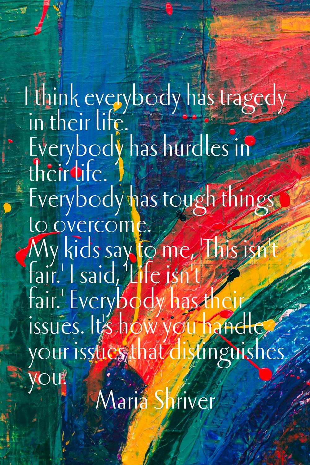 I think everybody has tragedy in their life. Everybody has hurdles in their life. Everybody has tou
