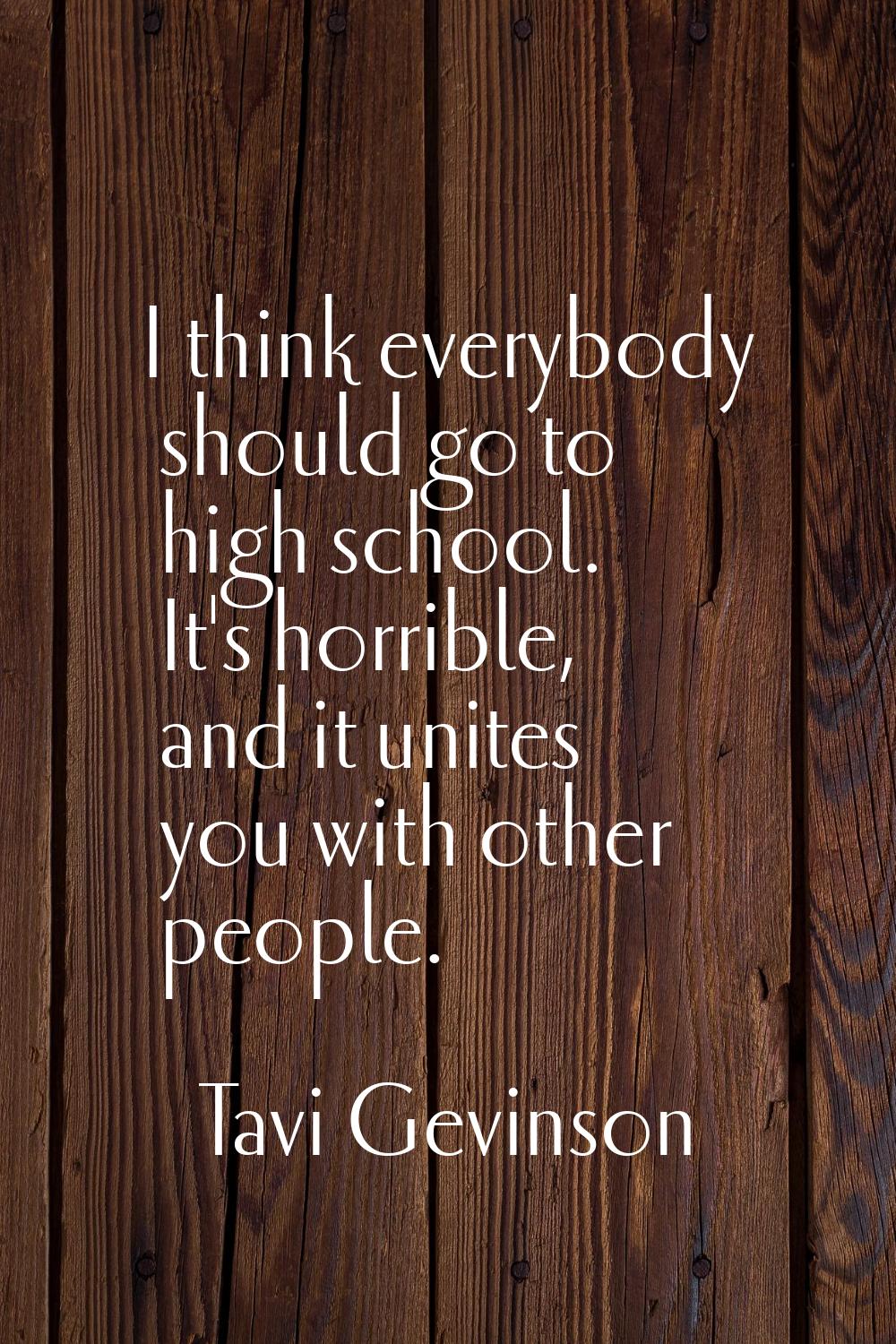 I think everybody should go to high school. It's horrible, and it unites you with other people.