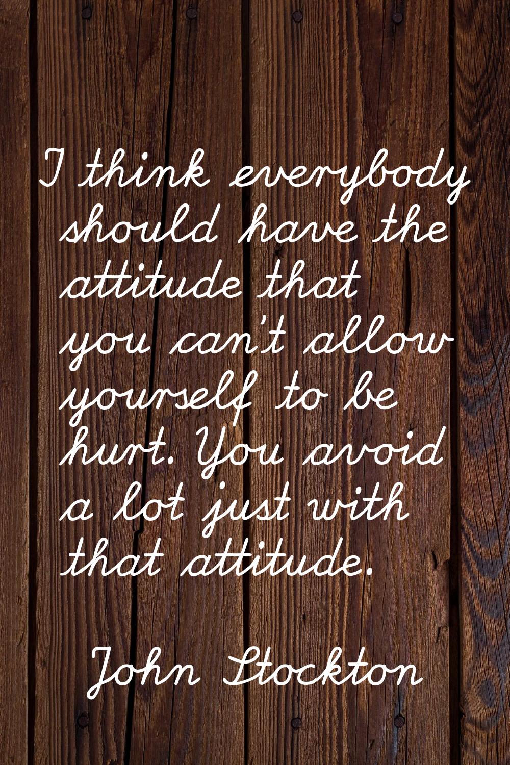 I think everybody should have the attitude that you can't allow yourself to be hurt. You avoid a lo