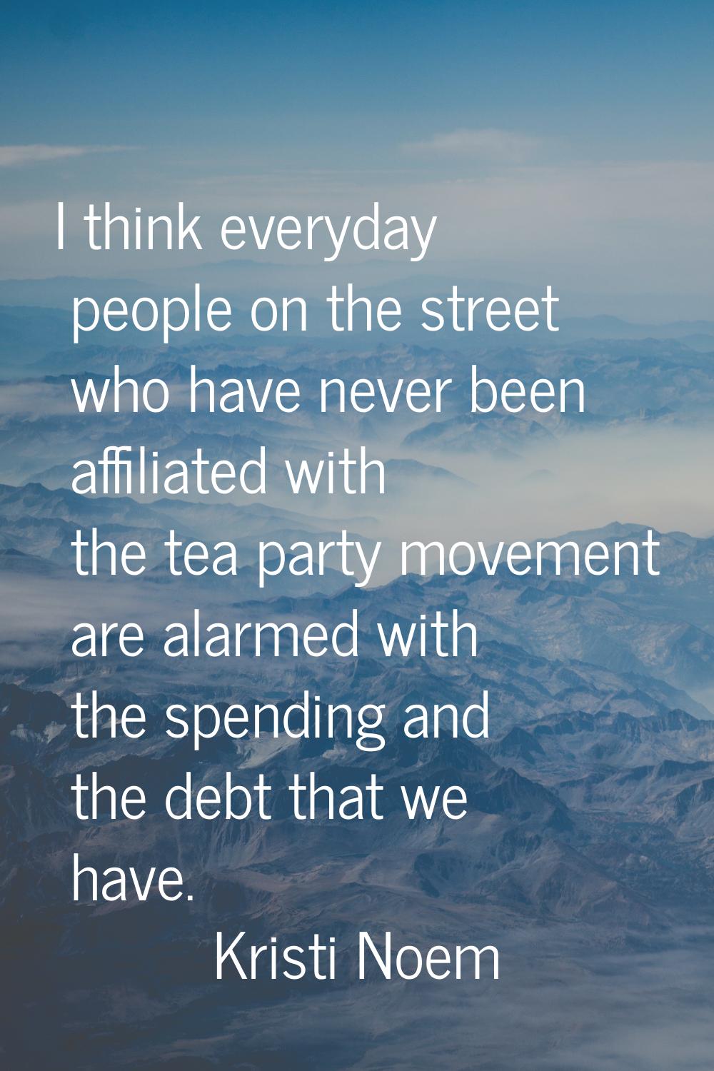 I think everyday people on the street who have never been affiliated with the tea party movement ar