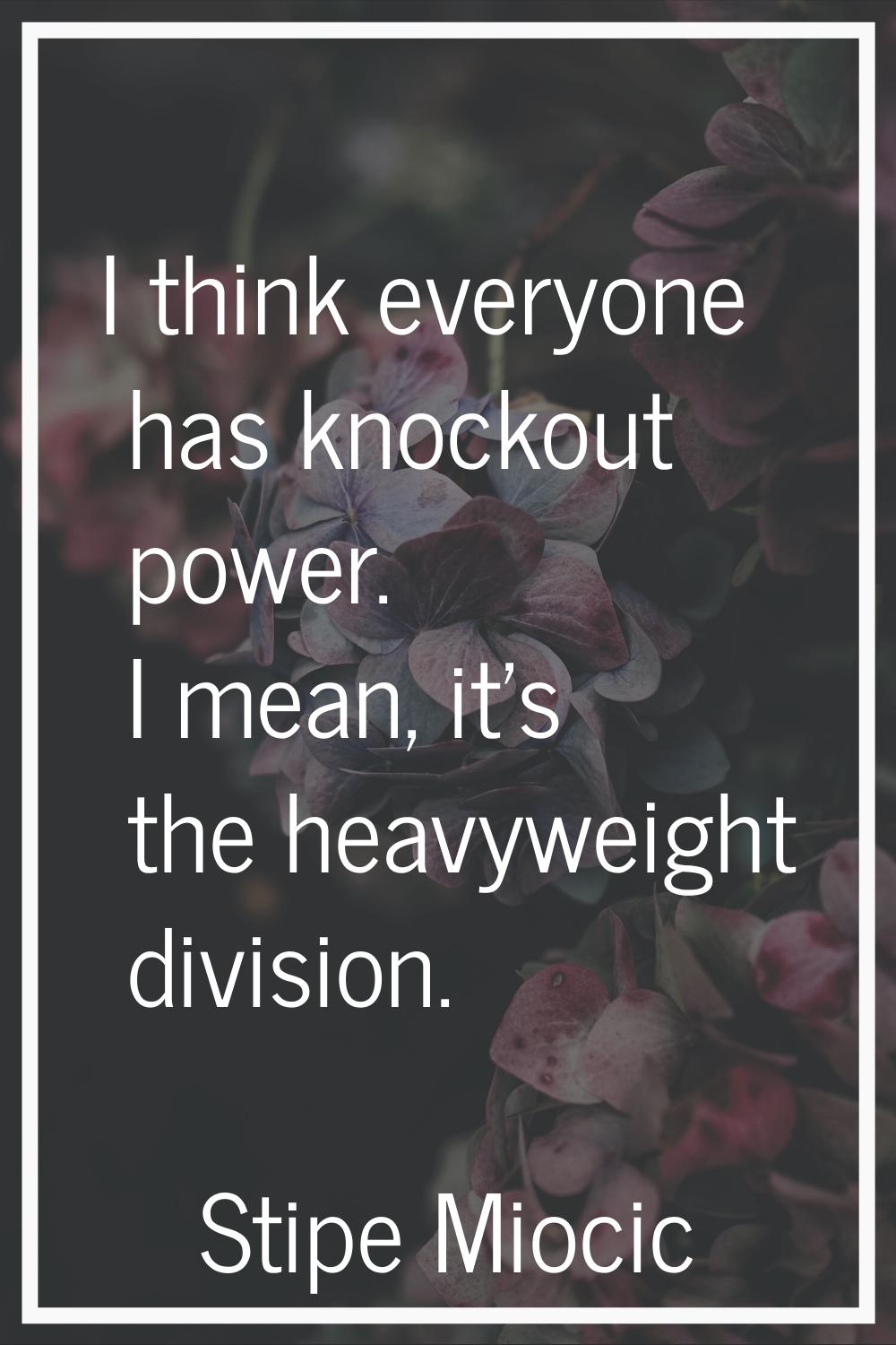 I think everyone has knockout power. I mean, it's the heavyweight division.