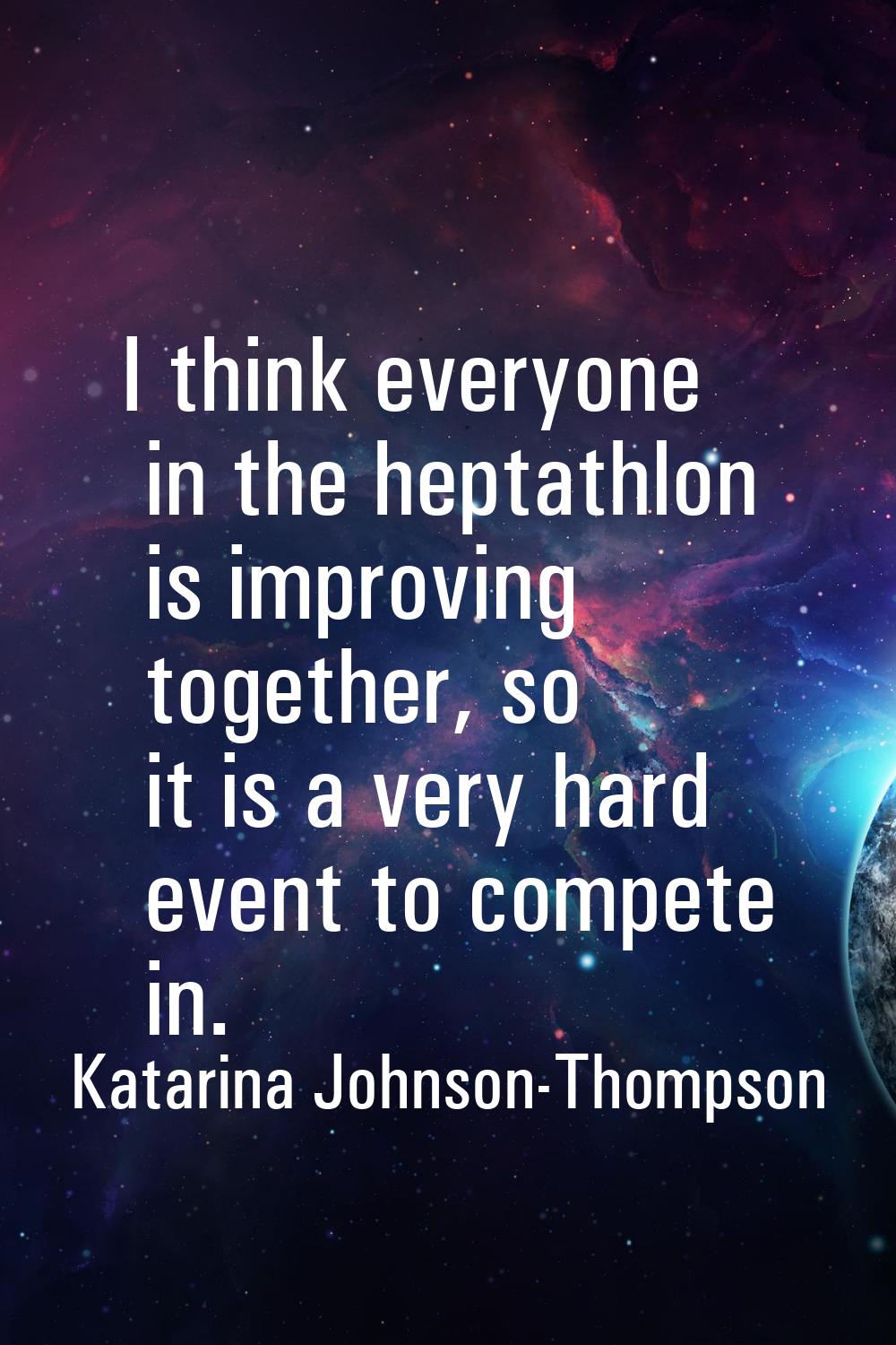 I think everyone in the heptathlon is improving together, so it is a very hard event to compete in.