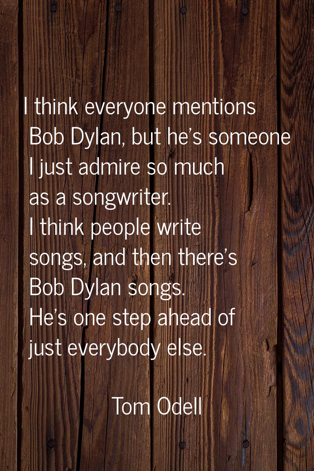 I think everyone mentions Bob Dylan, but he's someone I just admire so much as a songwriter. I thin