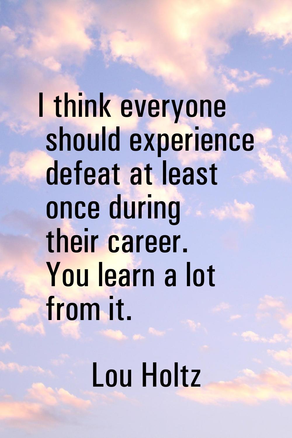 I think everyone should experience defeat at least once during their career. You learn a lot from i