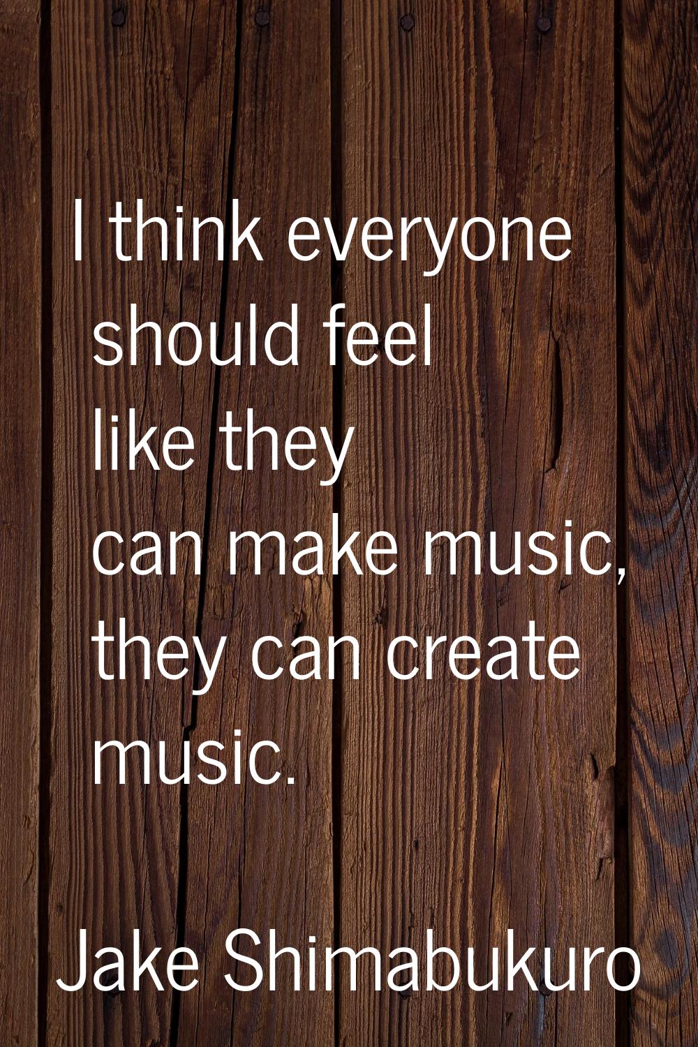 I think everyone should feel like they can make music, they can create music.