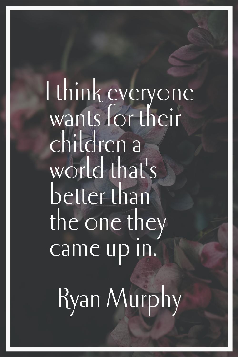 I think everyone wants for their children a world that's better than the one they came up in.
