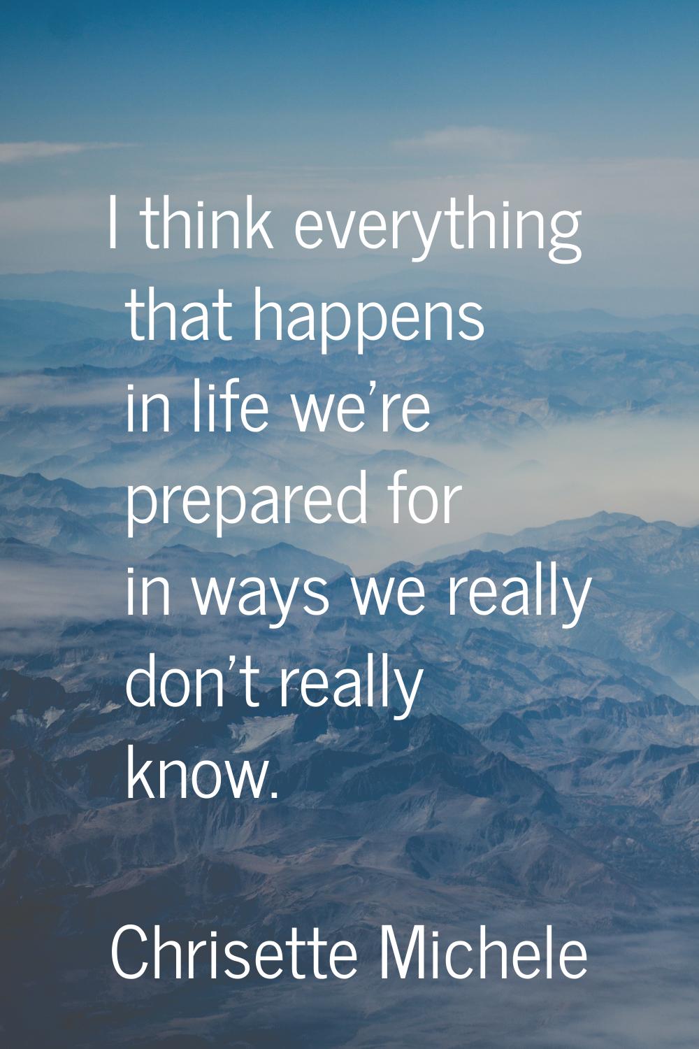 I think everything that happens in life we're prepared for in ways we really don't really know.
