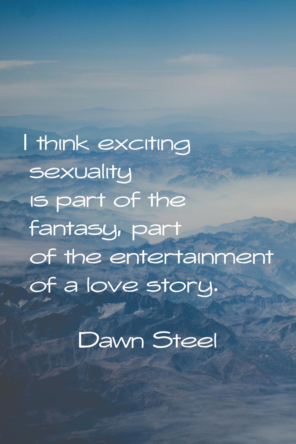 I think exciting sexuality is part of the fantasy, part of the entertainment of a love story.