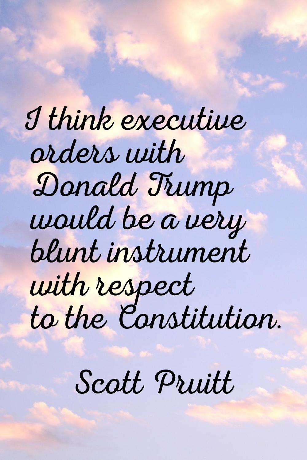 I think executive orders with Donald Trump would be a very blunt instrument with respect to the Con