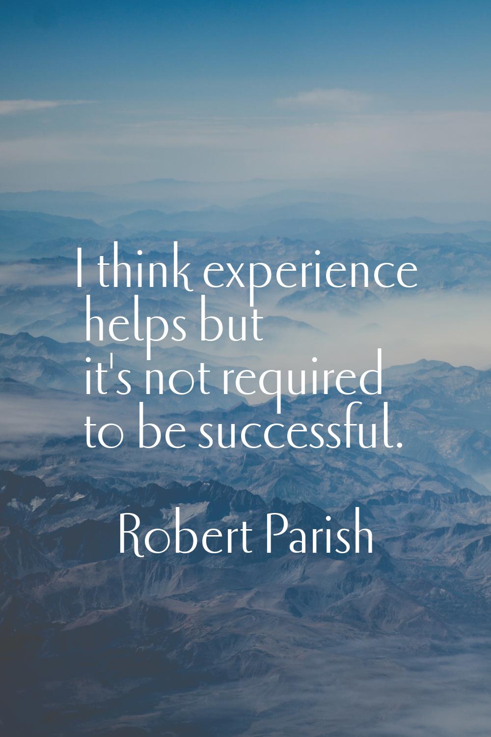 I think experience helps but it's not required to be successful.