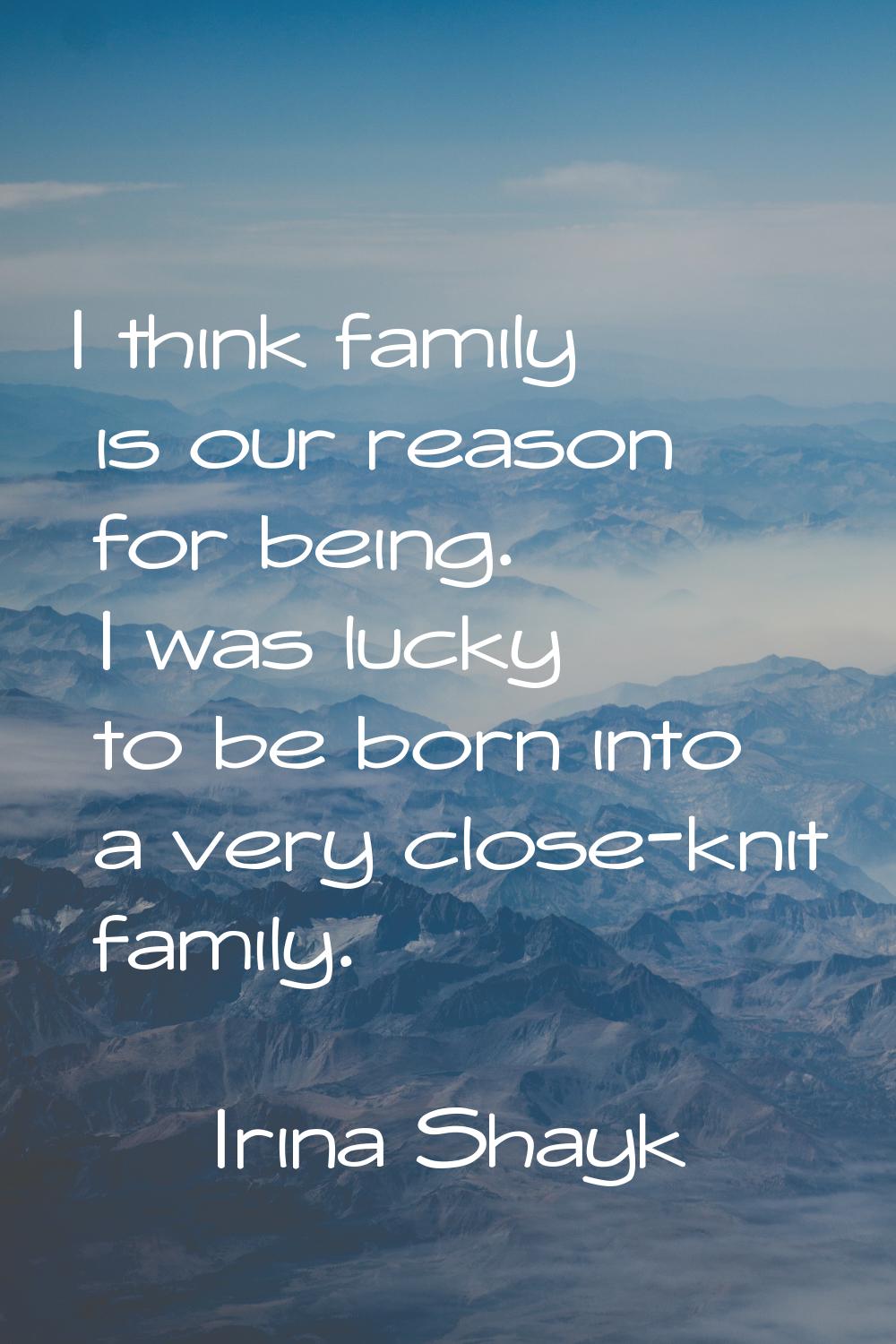 I think family is our reason for being. I was lucky to be born into a very close-knit family.