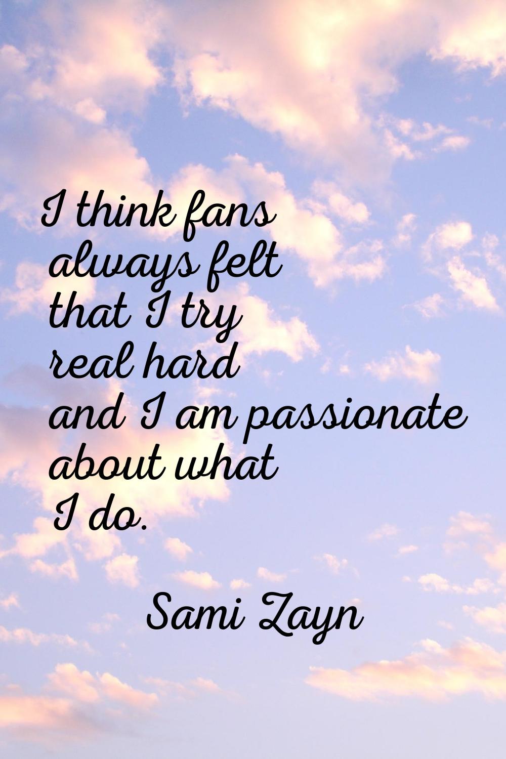 I think fans always felt that I try real hard and I am passionate about what I do.