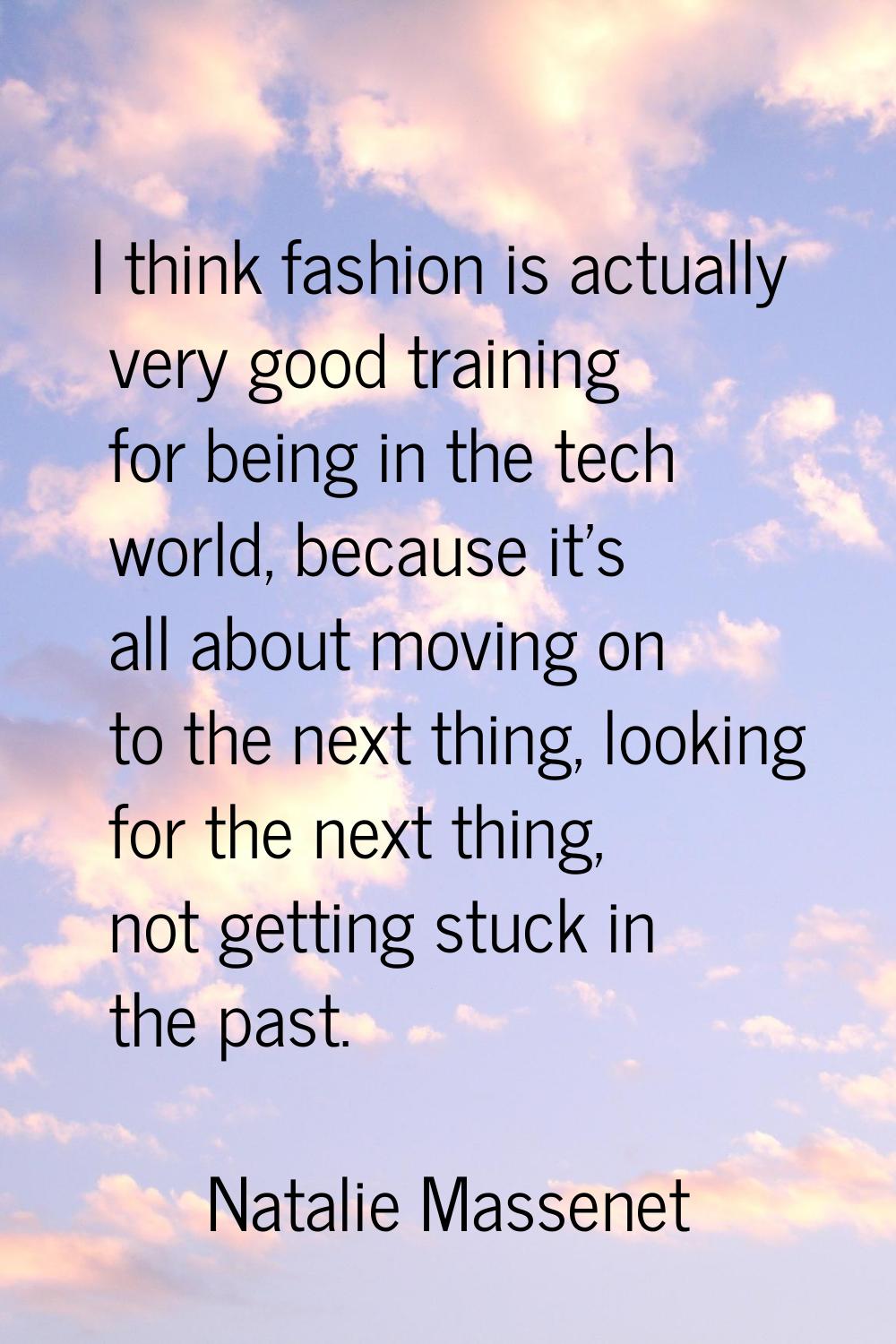 I think fashion is actually very good training for being in the tech world, because it's all about 