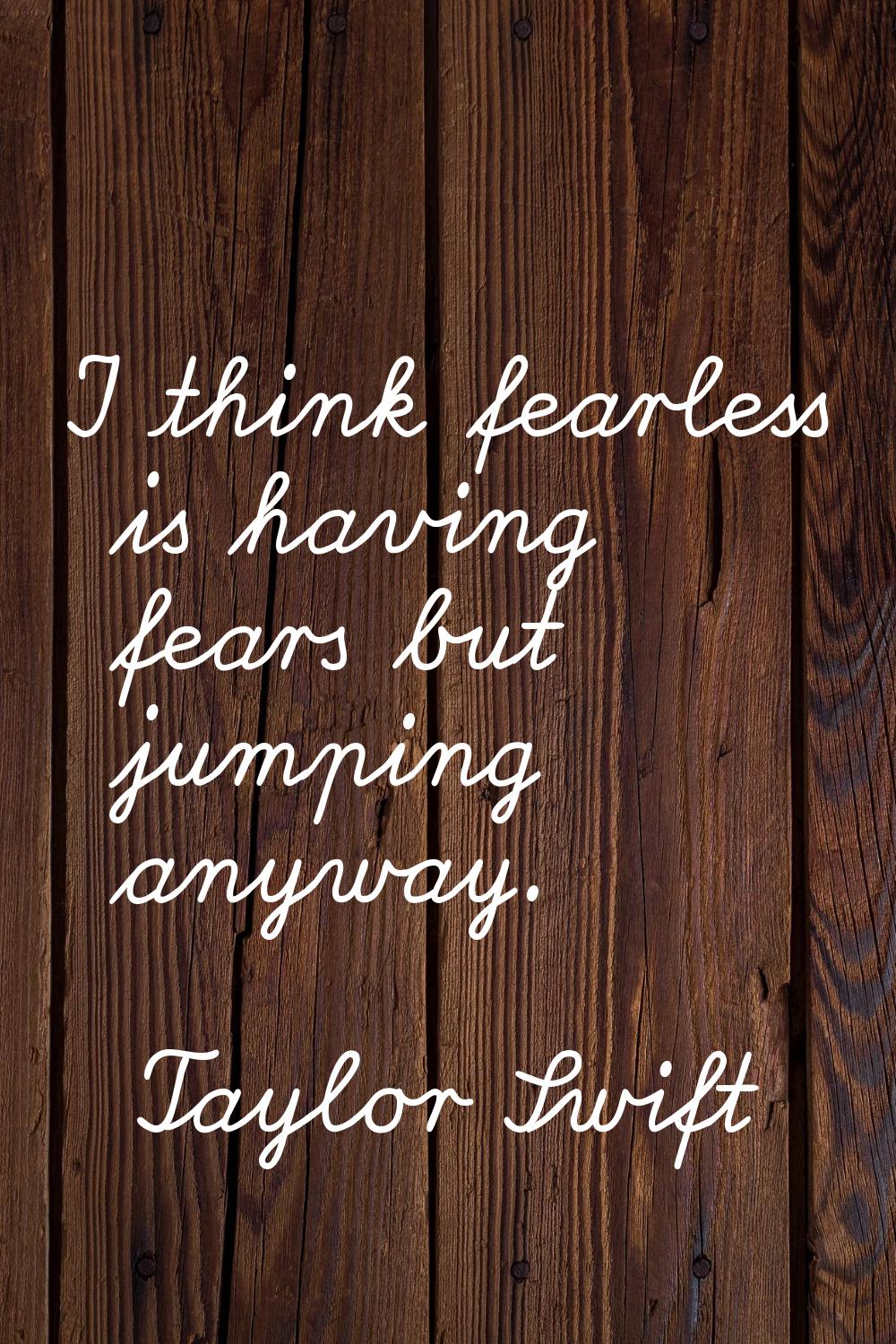 I think fearless is having fears but jumping anyway.