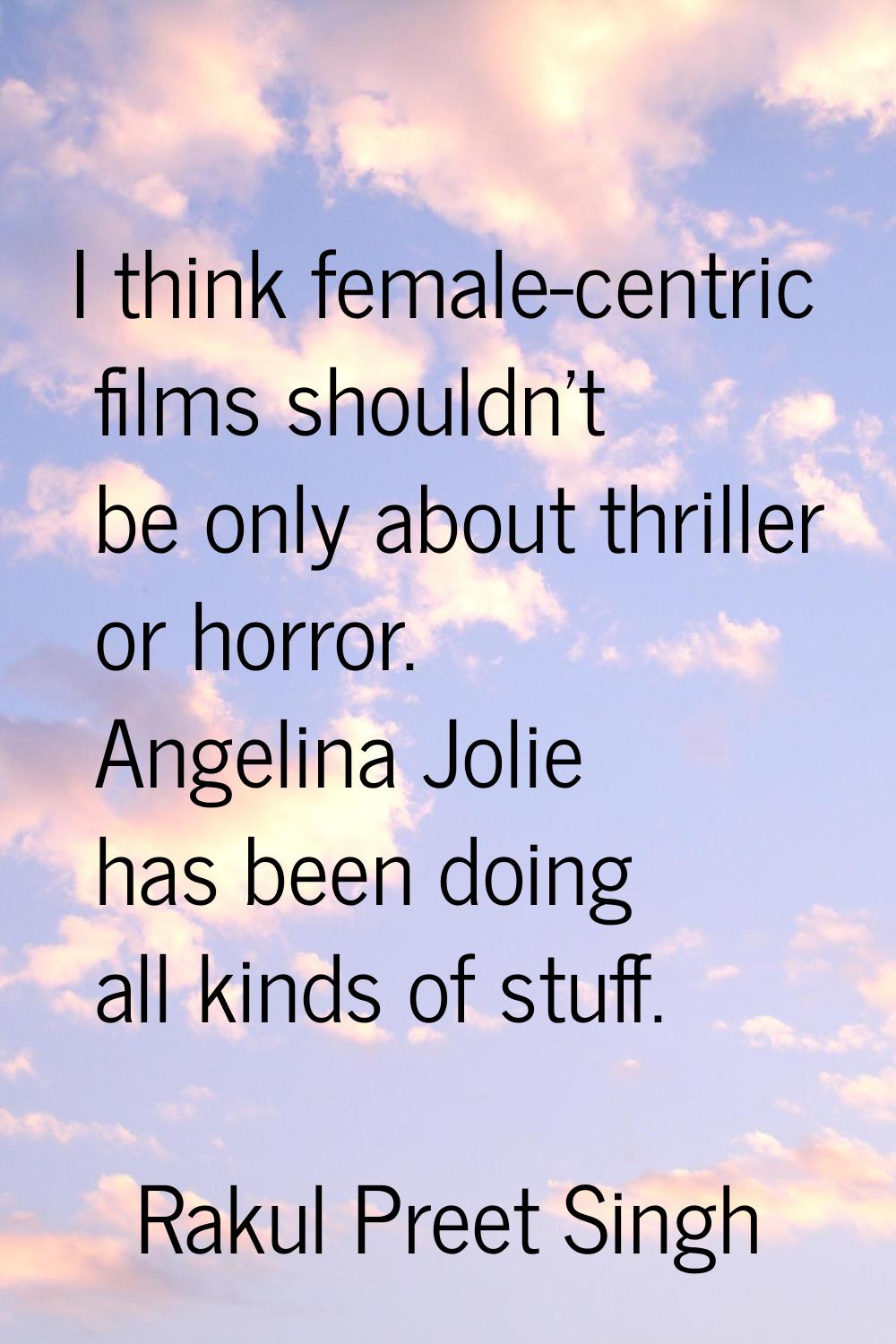 I think female-centric films shouldn't be only about thriller or horror. Angelina Jolie has been do
